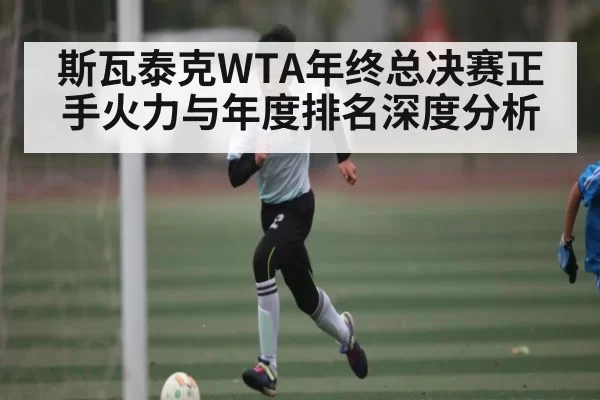 斯瓦泰克WTA年终总决赛正手火力与年度排名深度分析